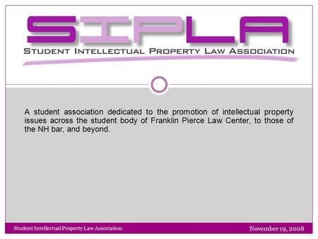 November 19, 2008 Student Intellectual Property Law Association SIPLA A student association dedicated to the promotion of intellectual property issues.