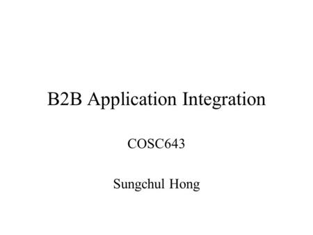 B2B Application Integration COSC643 Sungchul Hong.