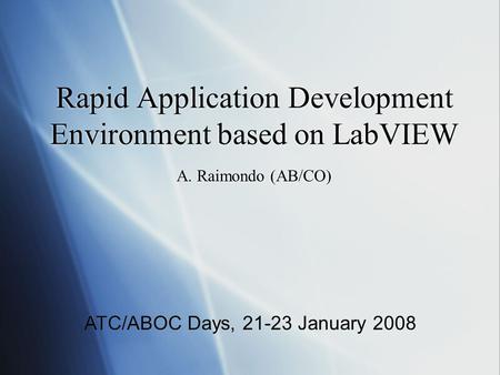 Rapid Application Development Environment based on LabVIEW A. Raimondo (AB/CO) ATC/ABOC Days, 21-23 January 2008.