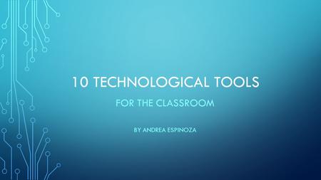 10 TECHNOLOGICAL TOOLS FOR THE CLASSROOM BY ANDREA ESPINOZA.