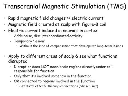 Transcranial Magnetic Stimulation (TMS) Rapid magnetic field changes >> electric current Magnetic field created at scalp with figure-8 coil Electric current.
