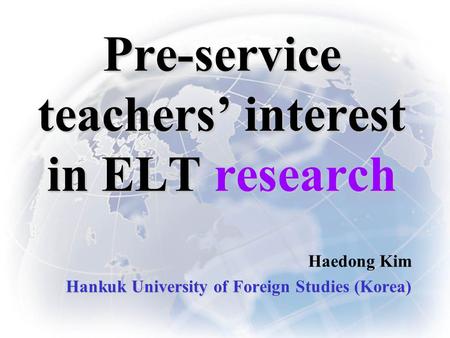 Pre-service teachers’ interest in ELT research Haedong Kim Hankuk University of Foreign Studies (Korea)