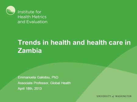 Trends in health and health care in Zambia Emmanuela Gakidou, PhD Associate Professor, Global Health April 18th, 2013.