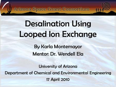 Desalination Using Looped Ion Exchange By Karla Montemayor Mentor: Dr. Wendell Ela University of Arizona Department of Chemical and Environmental Engineering.