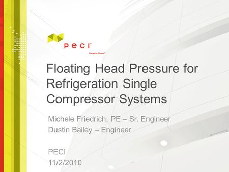 Floating Head Pressure for Refrigeration Single Compressor Systems Michele Friedrich, PE – Sr. Engineer Dustin Bailey – Engineer PECI 11/2/2010.