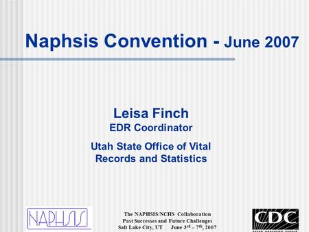 The NAPHSIS/NCHS Collaboration Past Successes and Future Challenges Salt Lake City, UT June 3 rd – 7 th, 2007 Leisa Finch EDR Coordinator Utah State Office.