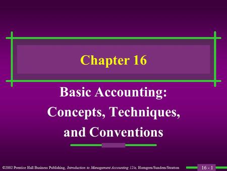 16 - 1 ©2002 Prentice Hall Business Publishing, Introduction to Management Accounting 12/e, Horngren/Sundem/Stratton Chapter 16 Basic Accounting: Concepts,