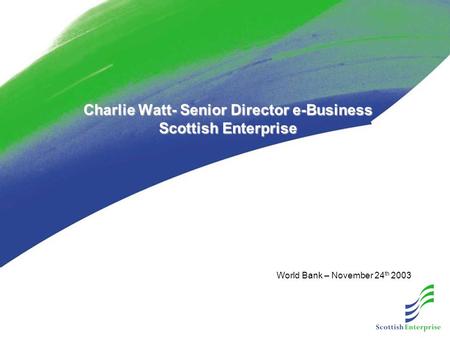 Charlie Watt- Senior Director e-Business Scottish Enterprise World Bank – November 24 th 2003.