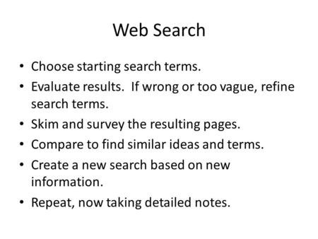 Web Search Choose starting search terms. Evaluate results. If wrong or too vague, refine search terms. Skim and survey the resulting pages. Compare to.