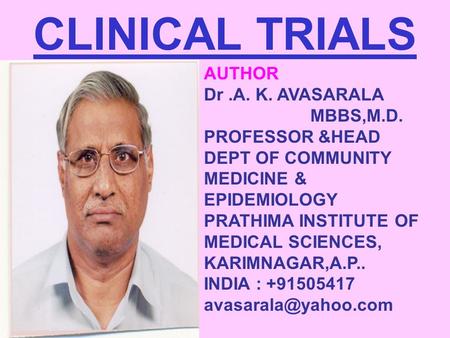 CLINICAL TRIALS AUTHOR Dr.A. K. AVASARALA MBBS,M.D. PROFESSOR &HEAD DEPT OF COMMUNITY MEDICINE & EPIDEMIOLOGY PRATHIMA INSTITUTE OF MEDICAL SCIENCES, KARIMNAGAR,A.P..