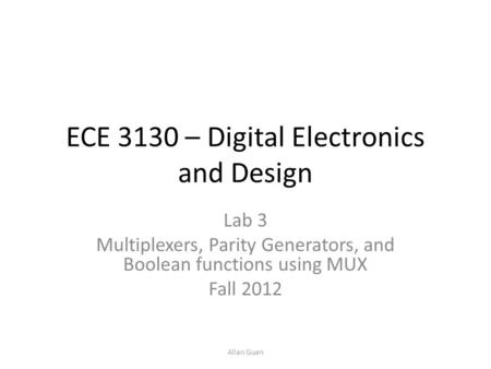 ECE 3130 – Digital Electronics and Design Lab 3 Multiplexers, Parity Generators, and Boolean functions using MUX Fall 2012 Allan Guan.