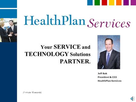Your SERVICE and TECHNOLOGY Solutions PARTNER. Jeff Bak President & CEO HealthPlan Services (1 minute 18 seconds)
