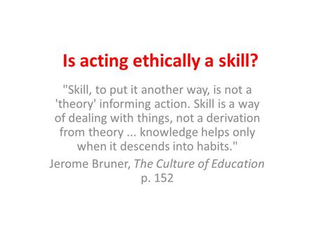Is acting ethically a skill? Skill, to put it another way, is not a 'theory' informing action. Skill is a way of dealing with things, not a derivation.