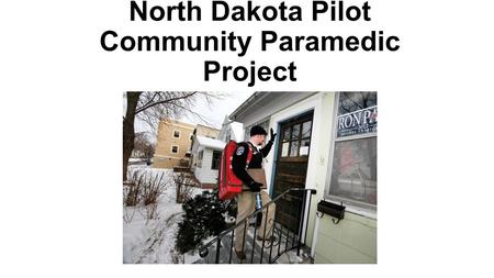 North Dakota Pilot Community Paramedic Project. Community Paramedics in N.D., Why? Inconsistent Access to Healthcare in State Insufficient providers at.