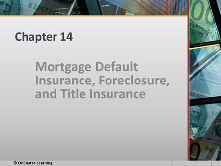 Chapter 14 Mortgage Default Insurance, Foreclosure, and Title Insurance © OnCourse Learning.
