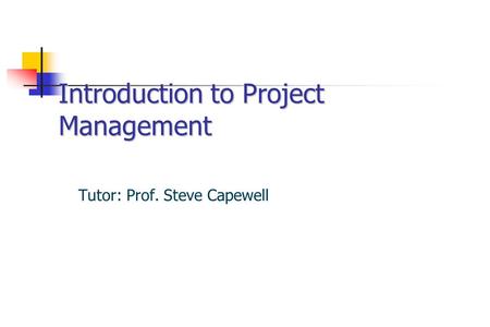 Introduction to Project Management Tutor: Prof. Steve Capewell.