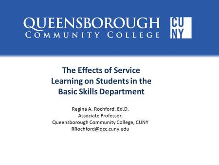 The Effects of Service Learning on Students in the Basic Skills Department Regina A. Rochford, Ed.D. Associate Professor, Queensborough Community College,