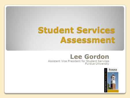 Student Services Assessment Lee Gordon Assistant Vice President for Student Services Purdue University.