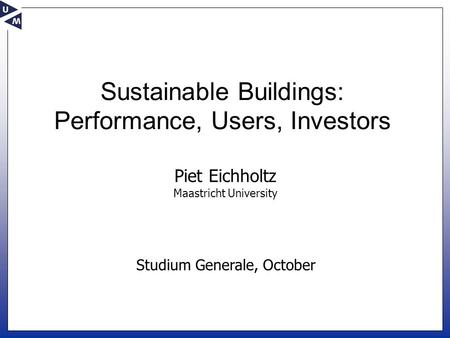 Studium Generale, October Piet Eichholtz Maastricht University Sustainable Buildings: Performance, Users, Investors.