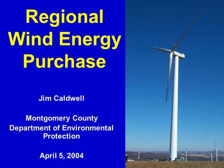 1 Regional Wind Energy Purchase Jim Caldwell Montgomery County Department of Environmental Protection April 5, 2004.