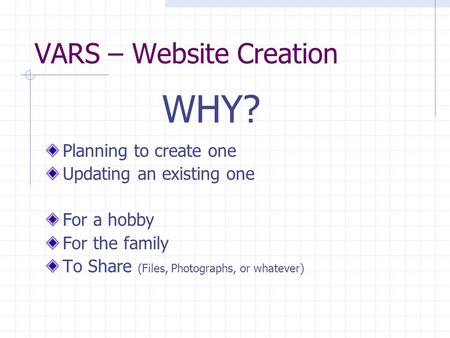 VARS – Website Creation Planning to create one Updating an existing one For a hobby For the family To Share (Files, Photographs, or whatever) WHY?