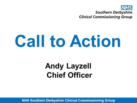 NHS Southern Derbyshire Clinical Commissioning Group Call to Action Andy Layzell Chief Officer.