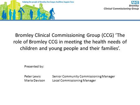 Bromley Clinical Commissioning Group (CCG) ‘The role of Bromley CCG in meeting the health needs of children and young people and their families’. Presented.