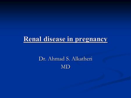 Renal disease in pregnancy Dr. Ahmad S. Alkatheri MD.