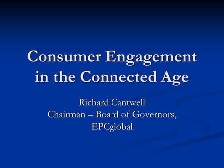 Consumer Engagement in the Connected Age Richard Cantwell Chairman – Board of Governors, EPCglobal.