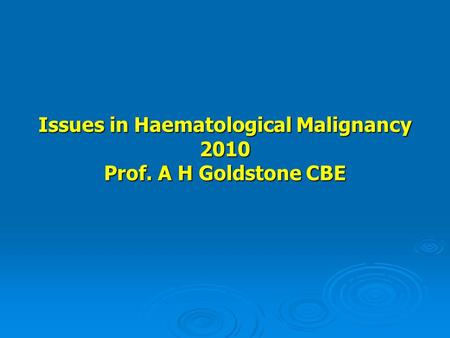 Issues in Haematological Malignancy 2010 Prof. A H Goldstone CBE.