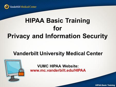 HIPAA Basic Training for Privacy and Information Security Vanderbilt University Medical Center VUMC HIPAA Website: www.mc.vanderbilt.edu/HIPAA HIPAA Basic.