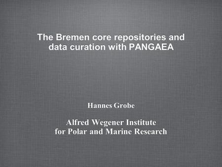 The Bremen core repositories and data curation with PANGAEA Hannes Grobe Alfred Wegener Institute for Polar and Marine Research.