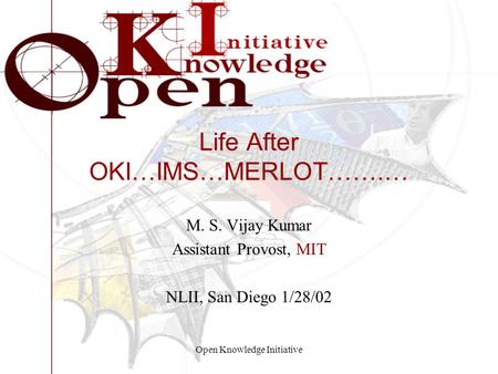 Open Knowledge Initiative Life After OKI…IMS…MERLOT…….… M. S. Vijay Kumar Assistant Provost, MIT NLII, San Diego 1/28/02.