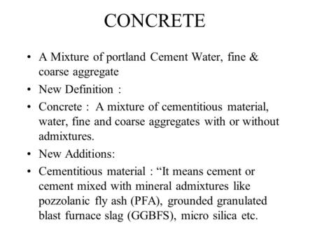 CONCRETE A Mixture of portland Cement Water, fine & coarse aggregate New Definition : Concrete : A mixture of cementitious material, water, fine and coarse.
