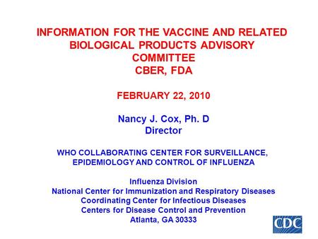 INFORMATION FOR THE VACCINE AND RELATED BIOLOGICAL PRODUCTS ADVISORY COMMITTEE CBER, FDA FEBRUARY 22, 2010 Nancy J. Cox, Ph. D Director WHO COLLABORATING.