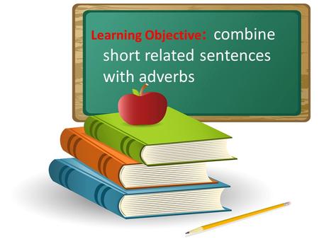 Learning Objective : combine short related sentences with adverbs.