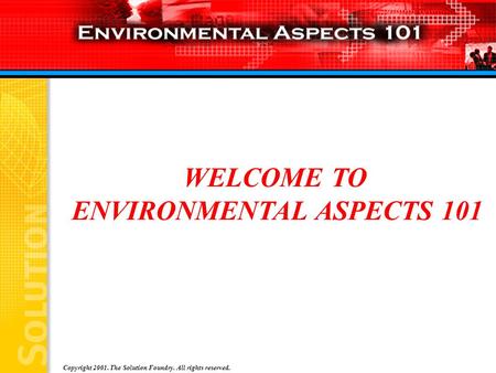 Copyright 2001. The Solution Foundry. All rights reserved. WELCOME TO ENVIRONMENTAL ASPECTS 101.