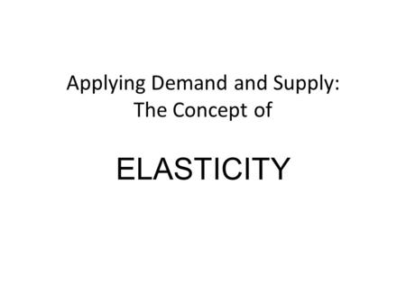 Applying Demand and Supply: The Concept of ELASTICITY.