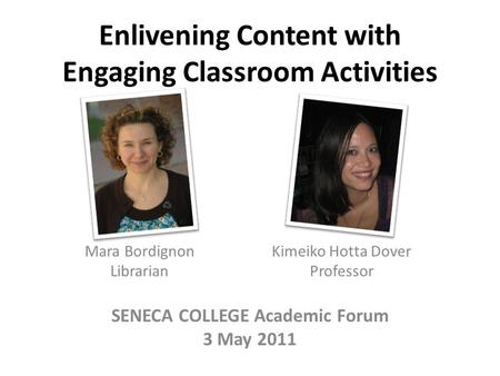 Enlivening Content with Engaging Classroom Activities Mara Bordignon Librarian Kimeiko Hotta Dover Professor SENECA COLLEGE Academic Forum 3 May 2011.