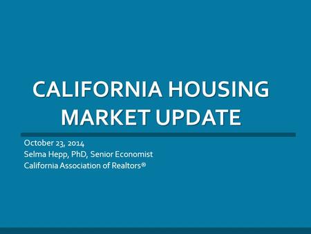 CALIFORNIA HOUSING MARKET UPDATE October 23, 2014 Selma Hepp, PhD, Senior Economist California Association of Realtors®