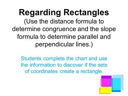 Regarding Rectangles (Use the distance formula to determine congruence and the slope formula to determine parallel and perpendicular lines.) Students complete.