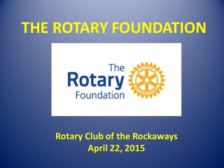 THE ROTARY FOUNDATION Rotary Club of the Rockaways April 22, 2015.