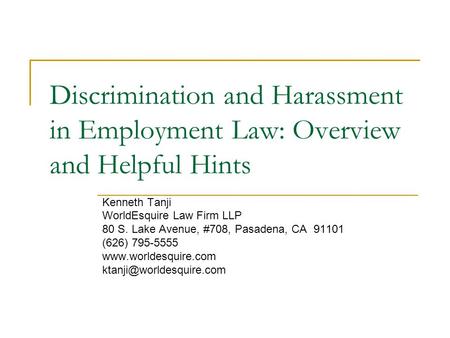 Discrimination and Harassment in Employment Law: Overview and Helpful Hints Kenneth Tanji WorldEsquire Law Firm LLP 80 S. Lake Avenue, #708, Pasadena,