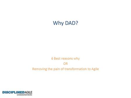 Why DAD? 6 Best reasons why OR Removing the pain of transformation to Agile.