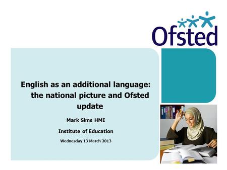 English as an additional language: the national picture and Ofsted update Mark Sims HMI Institute of Education Wednesday 13 March 2013.