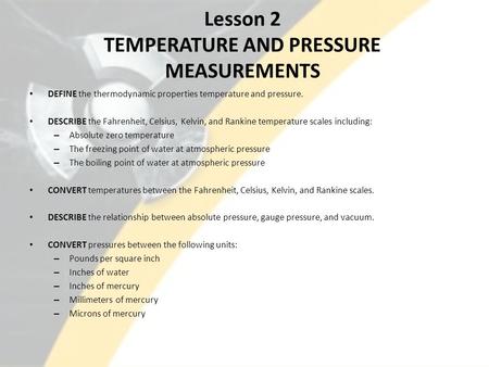 Lesson 2 TEMPERATURE AND PRESSURE MEASUREMENTS DEFINE the thermodynamic properties temperature and pressure. DESCRIBE the Fahrenheit, Celsius, Kelvin,