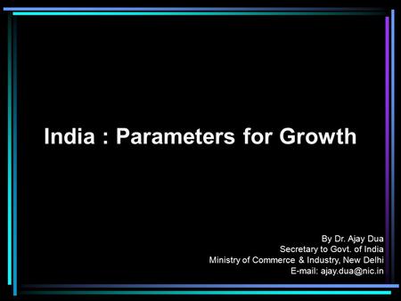 India : Parameters for Growth By Dr. Ajay Dua Secretary to Govt. of India Ministry of Commerce & Industry, New Delhi