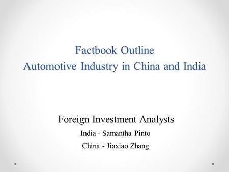 Factbook Outline Automotive Industry in China and India Foreign Investment Analysts India - Samantha Pinto China - Jiaxiao Zhang.