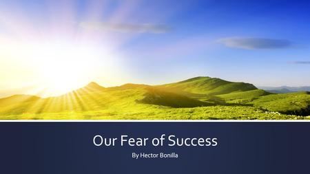 Our Fear of Success By Hector Bonilla. Table of Content ▪ What is Success? ▪ Types of fears ▪ 1. Fear of Success ▪ 2. Fear of Failure ▪ 3. Fear of Unknown.