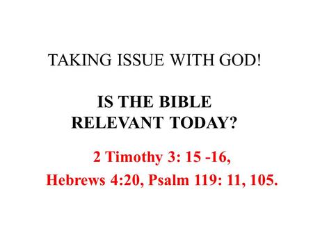 TAKING ISSUE WITH GOD! IS THE BIBLE RELEVANT TODAY? 2 Timothy 3: 15 -16, Hebrews 4:20, Psalm 119: 11, 105.